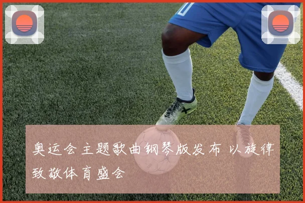 奥运会主题歌曲钢琴版发布 以旋律致敬体育盛会