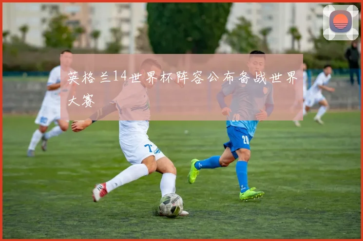 英格兰14世界杯阵容公布备战世界大赛