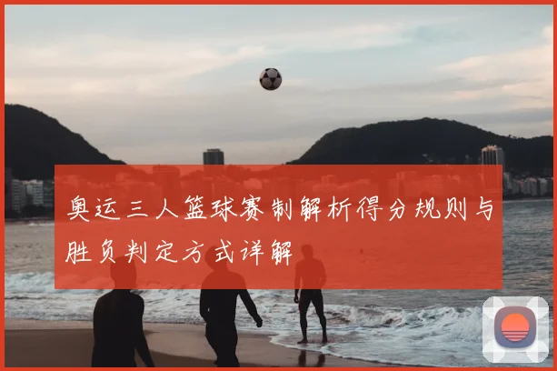 奥运三人篮球赛制解析得分规则与胜负判定方式详解