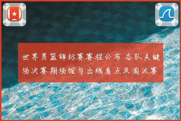 世界男篮锦标赛赛程公布 各队关键场次赛期场馆与出线看点及淘汰赛展望