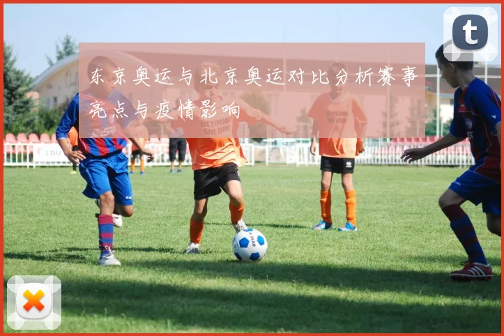 东京奥运与北京奥运对比分析赛事亮点与疫情影响