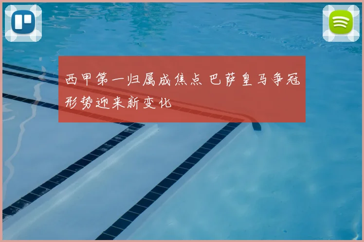 西甲第一归属成焦点 巴萨皇马争冠形势迎来新变化