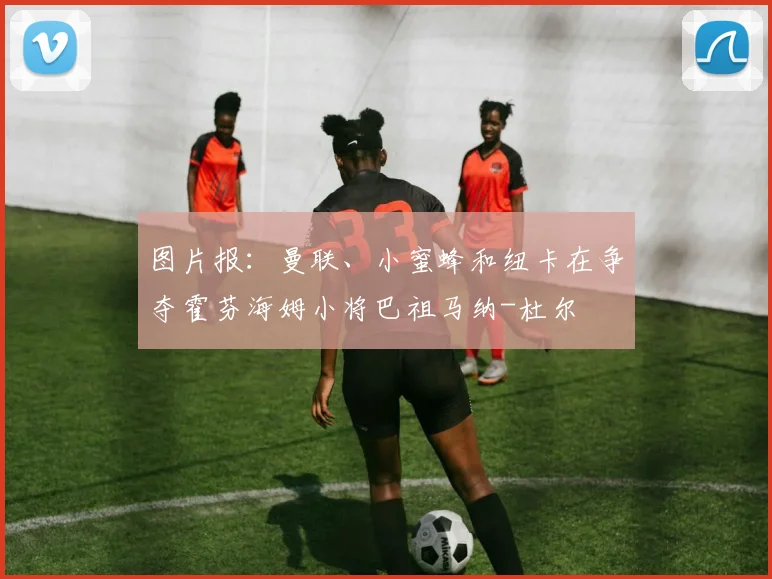 图片报：曼联、小蜜蜂和纽卡在争夺霍芬海姆小将巴祖马纳-杜尔