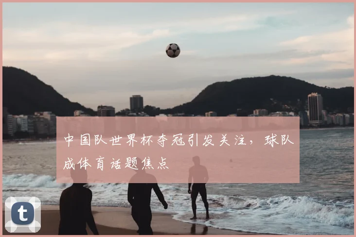 中国队世界杯夺冠引发关注，球队成体育话题焦点