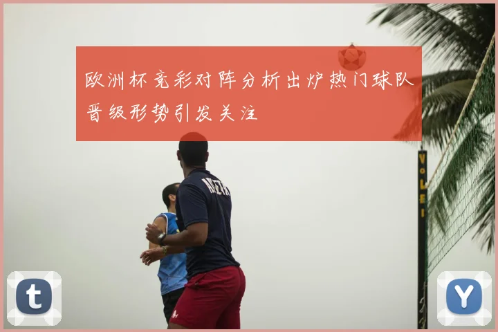 欧洲杯竞彩对阵分析出炉热门球队晋级形势引发关注