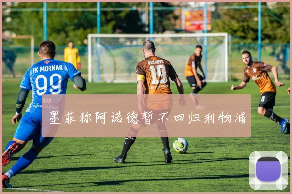 墨菲称阿诺德暂不回归利物浦