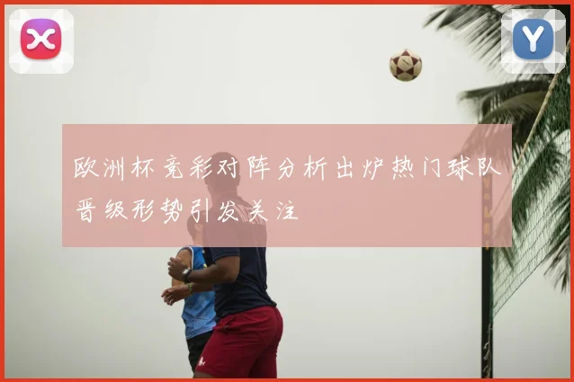 欧洲杯竞彩对阵分析出炉热门球队晋级形势引发关注