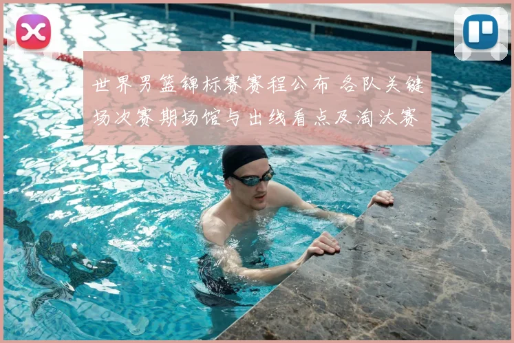 世界男篮锦标赛赛程公布 各队关键场次赛期场馆与出线看点及淘汰赛展望