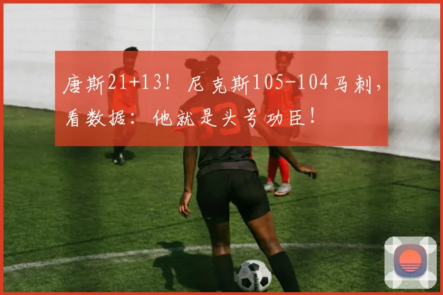 唐斯21+13！尼克斯105-104马刺，看数据：他就是头号功臣！