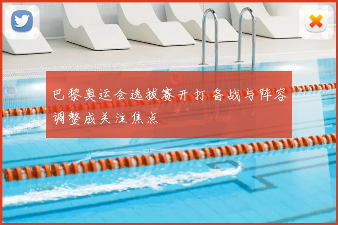 巴黎奥运会选拔赛开打 备战与阵容调整成关注焦点