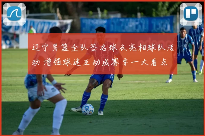 辽宁男篮全队签名球衣亮相球队活动 增强球迷互动成赛季一大看点