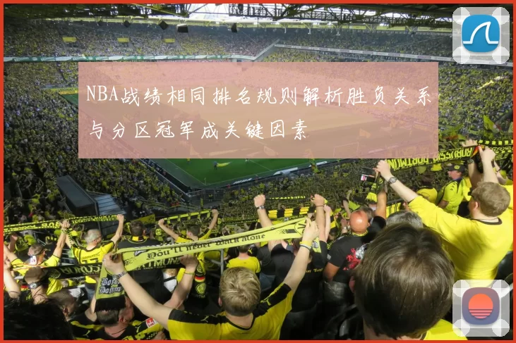 NBA战绩相同排名规则解析胜负关系与分区冠军成关键因素
