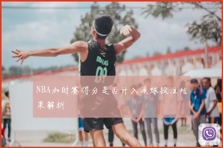 NBA加时赛得分是否计入滚球投注结果解析