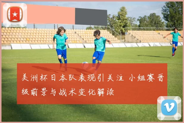 美洲杯日本队表现引关注 小组赛晋级前景与战术变化解读