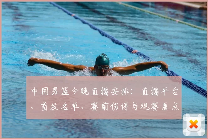 中国男篮今晚直播安排：直播平台、首发名单、赛前伤停与观赛看点