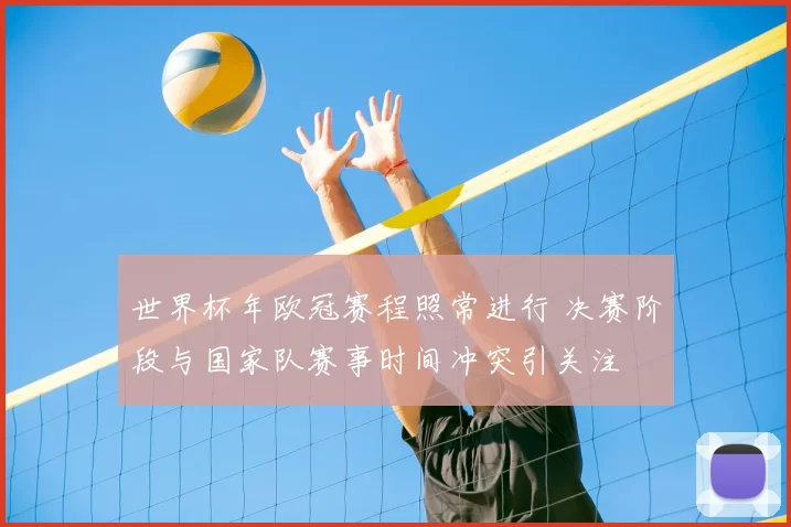 世界杯年欧冠赛程照常进行 决赛阶段与国家队赛事时间冲突引关注