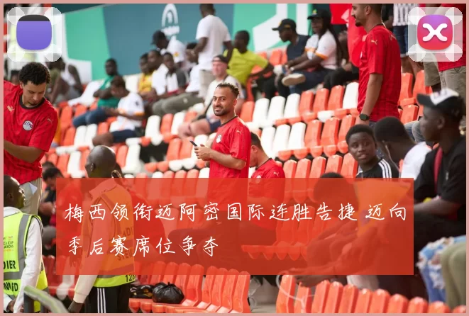 梅西领衔迈阿密国际连胜告捷 迈向季后赛席位争夺