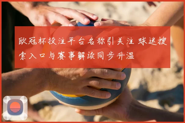 欧冠杯投注平台名称引关注 球迷搜索入口与赛事解读同步升温