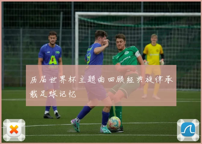 历届世界杯主题曲回顾经典旋律承载足球记忆