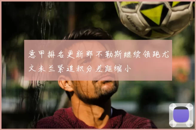 意甲排名更新那不勒斯继续领跑尤文米兰紧追积分差距缩小