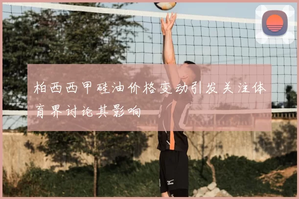 柏西西甲硅油价格变动引发关注体育界讨论其影响