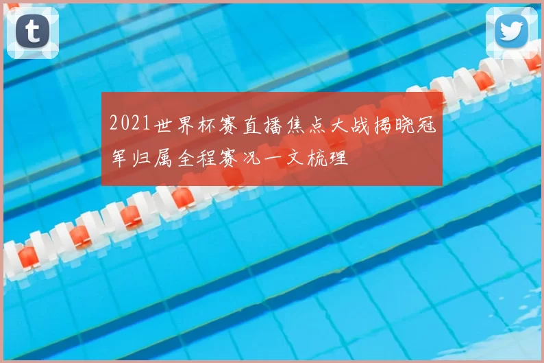 2021世界杯赛直播焦点大战揭晓冠军归属全程赛况一文梳理