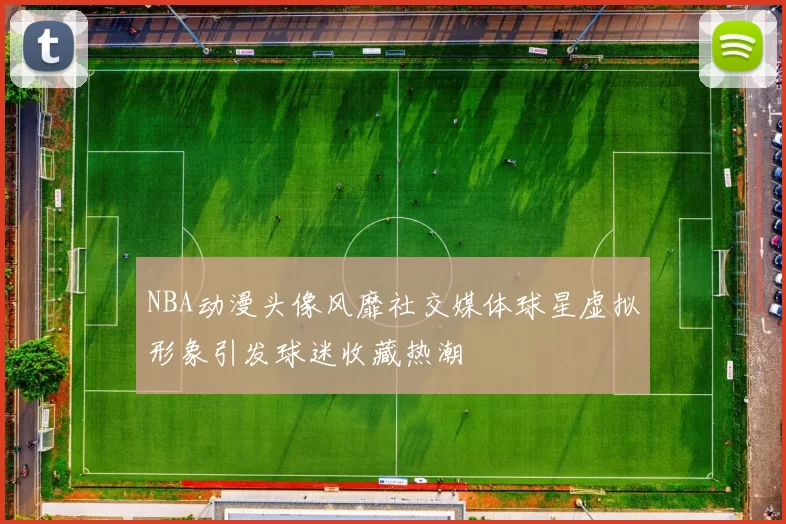 NBA动漫头像风靡社交媒体球星虚拟形象引发球迷收藏热潮