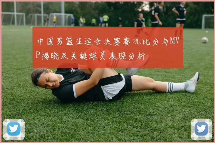 中国男篮亚运会决赛赛况比分与MVP揭晓及关键球员表现分析