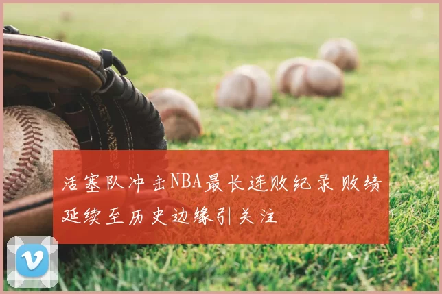 活塞队冲击NBA最长连败纪录 败绩延续至历史边缘引关注