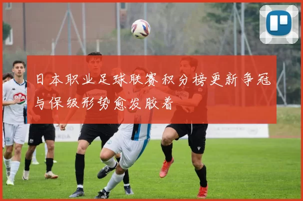 日本职业足球联赛积分榜更新争冠与保级形势愈发胶着