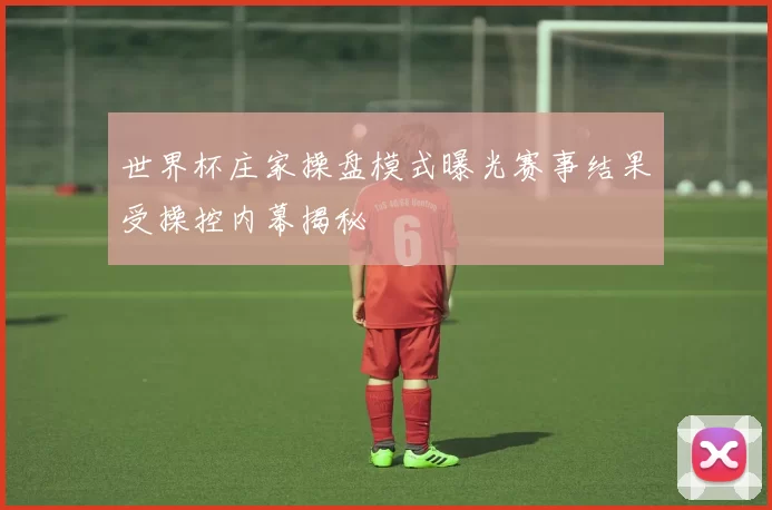 世界杯庄家操盘模式曝光赛事结果受操控内幕揭秘