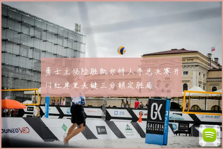 勇士主场险胜凯尔特人夺总决赛开门红库里关键三分锁定胜局