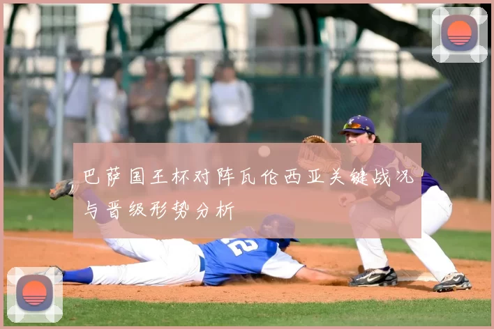 巴萨国王杯对阵瓦伦西亚关键战况与晋级形势分析