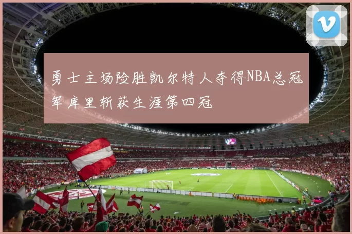 勇士主场险胜凯尔特人夺得NBA总冠军库里斩获生涯第四冠