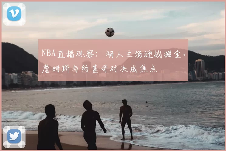 NBA直播观察：湖人主场迎战掘金，詹姆斯与约基奇对决成焦点