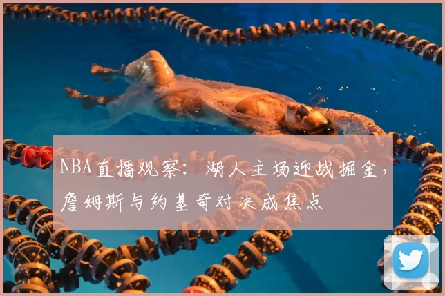 NBA直播观察：湖人主场迎战掘金，詹姆斯与约基奇对决成焦点