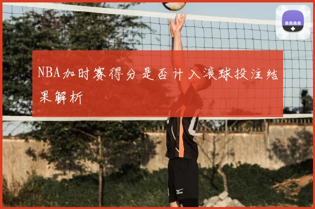 NBA加时赛得分是否计入滚球投注结果解析