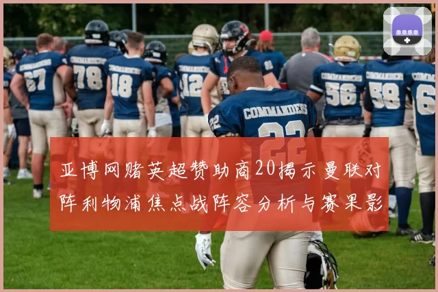 亚博网赌英超赞助商20揭示曼联对阵利物浦焦点战阵容分析与赛果影响