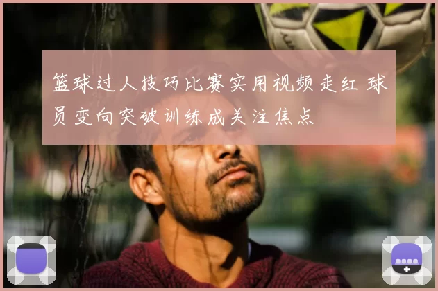 篮球过人技巧比赛实用视频走红 球员变向突破训练成关注焦点