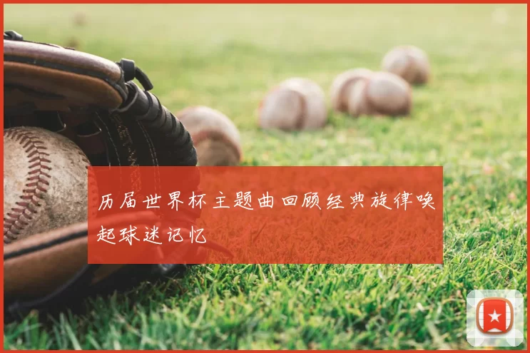 历届世界杯主题曲回顾经典旋律唤起球迷记忆