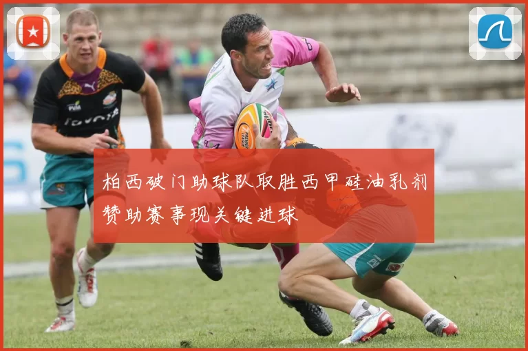 柏西破门助球队取胜西甲硅油乳剂赞助赛事现关键进球