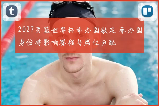 2027男篮世界杯举办国敲定 承办国身份将影响赛程与席位分配