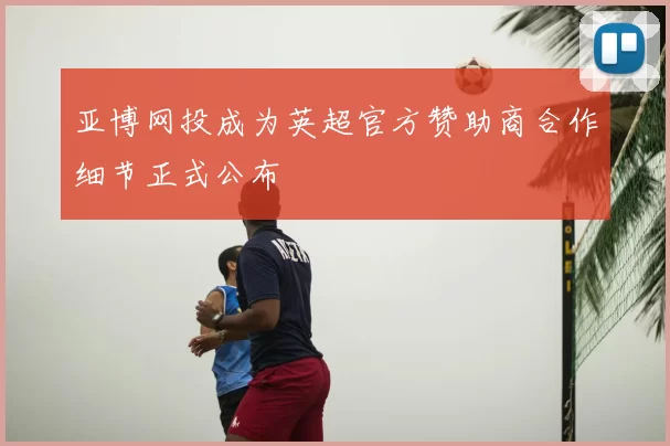 亚博网投成为英超官方赞助商合作细节正式公布