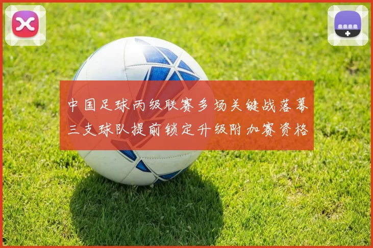 中国足球丙级联赛多场关键战落幕三支球队提前锁定升级附加赛资格