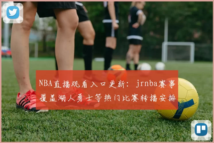 NBA直播观看入口更新：jrnba赛事覆盖湖人勇士等热门比赛转播安排