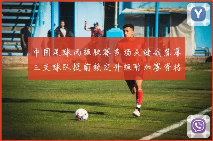 中国足球丙级联赛多场关键战落幕三支球队提前锁定升级附加赛资格