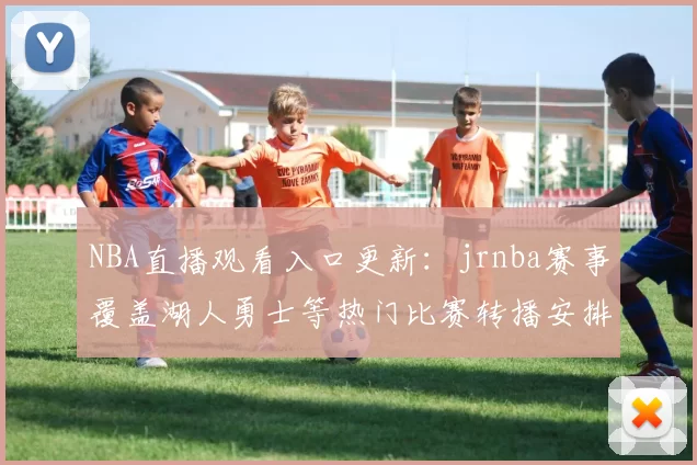 NBA直播观看入口更新：jrnba赛事覆盖湖人勇士等热门比赛转播安排