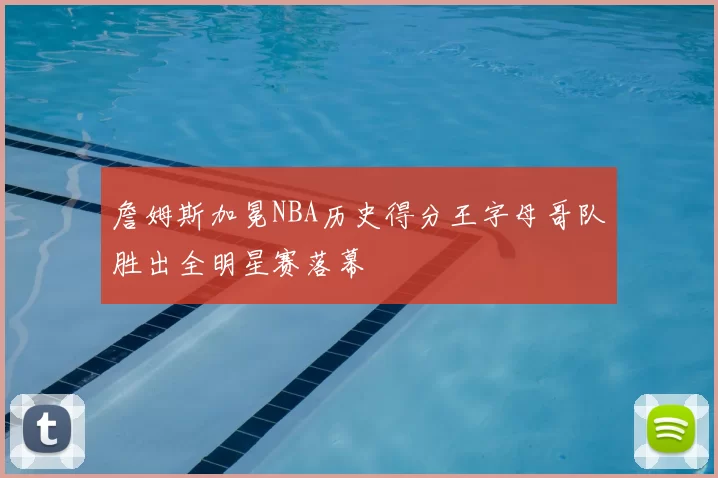 詹姆斯加冕NBA历史得分王字母哥队胜出全明星赛落幕