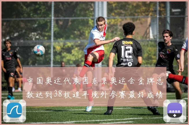 中国奥运代表团东京奥运会金牌总数达到38枚追平境外参赛最好成绩