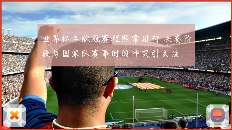 世界杯年欧冠赛程照常进行 决赛阶段与国家队赛事时间冲突引关注